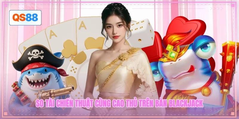 So tài chiến thuật cùng cao thủ trên bàn Blackjack