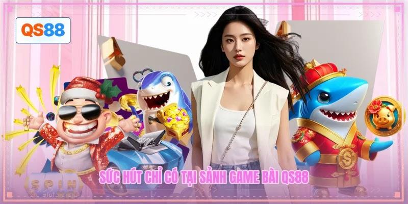 Sức hút chỉ có tại sảnh game bài QS88
